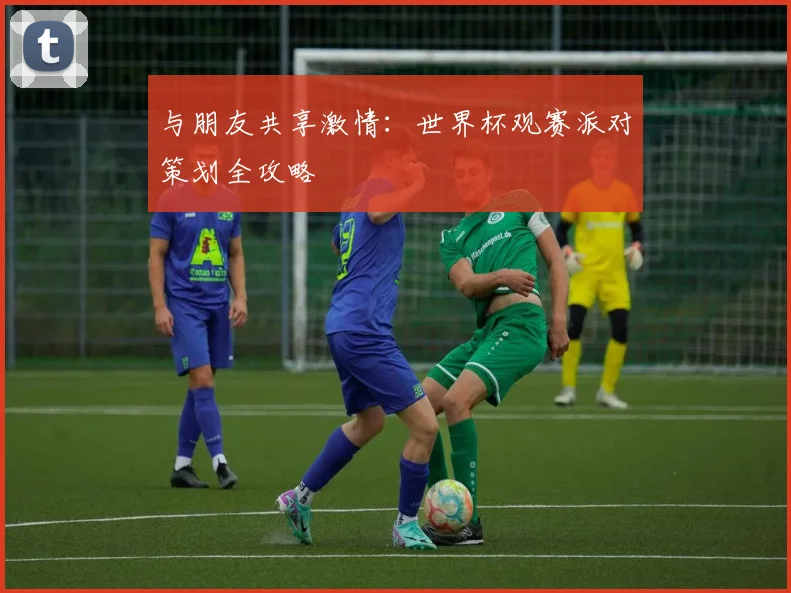 与朋友共享激情：世界杯观赛派对策划全攻略