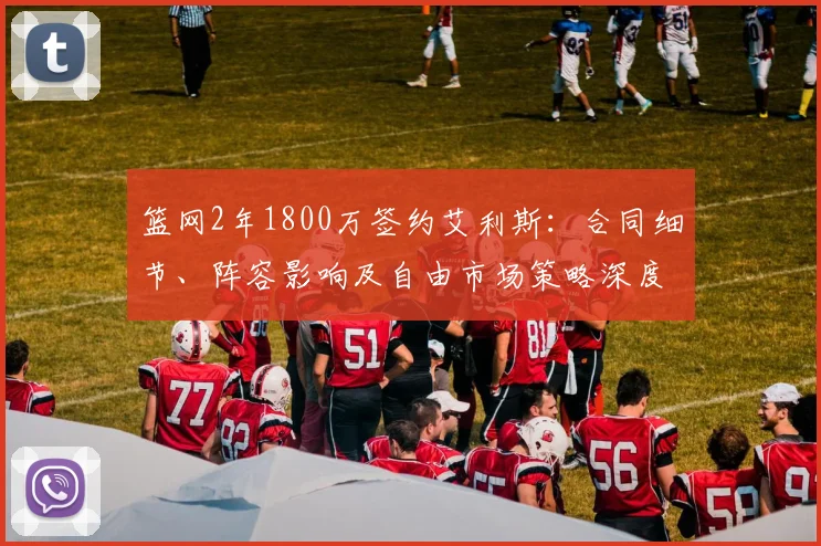 篮网2年1800万签约艾利斯:合同细节、阵容影响及自由市场策略深度解析