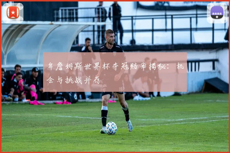 年詹姆斯世界杯夺冠赔率揭秘：机会与挑战并存