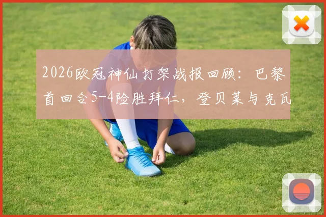 2026欧冠神仙打架战报回顾：巴黎首回合5-4险胜拜仁，登贝莱与克瓦拉茨赫利亚双双梅开二度，次回合前瞻如何？