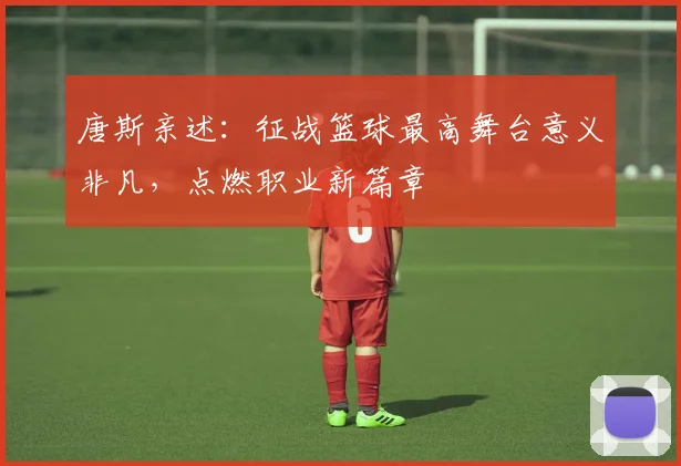 唐斯亲述:征战篮球最高舞台意义非凡,点燃职业新篇章