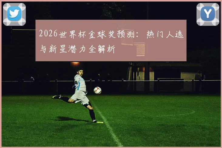 2026世界杯金球奖预测：热门人选与新星潜力全解析