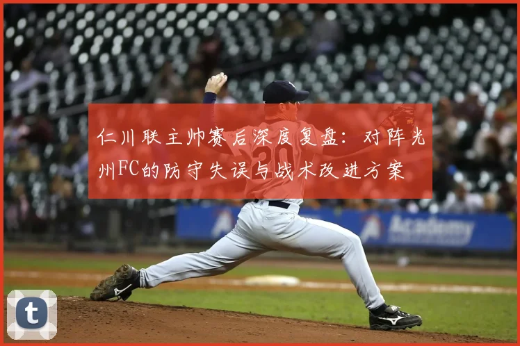 仁川联主帅赛后深度复盘:对阵光州FC的防守失误与战术改进方案