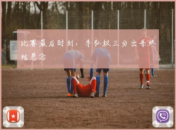 比赛最后时刻,李弘权三分出手终结悬念