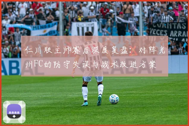仁川联主帅赛后深度复盘：对阵光州FC的防守失误与战术改进方案