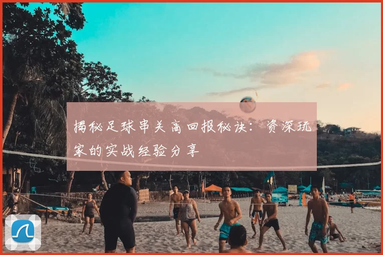 揭秘足球串关高回报秘诀：资深玩家的实战经验分享