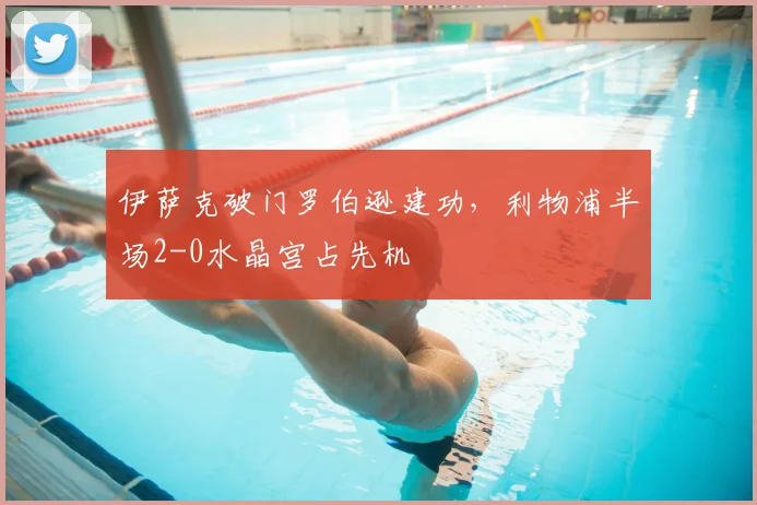 伊萨克破门罗伯逊建功，利物浦半场2-0水晶宫占先机
