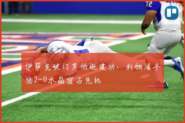 伊萨克破门罗伯逊建功,利物浦半场2-0水晶宫占先机