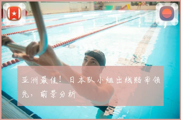 亚洲最佳!日本队小组出线赔率领先,前景分析