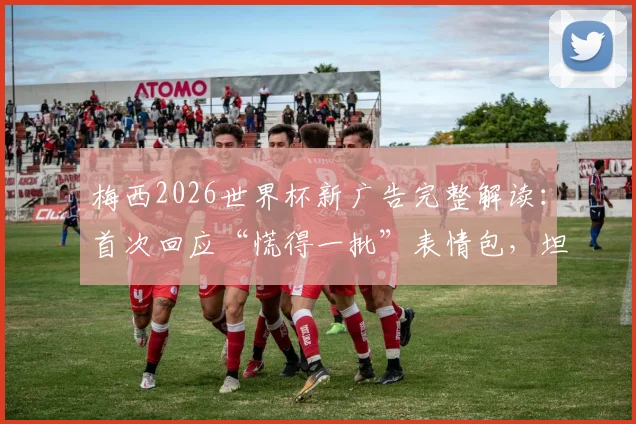梅西2026世界杯新广告完整解读：首次回应“慌得一批”表情包，坦言当时心情与现在心境对比