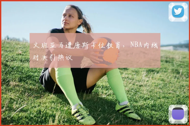 文班亚马遭唐斯卡位教育,NBA内线对决引热议