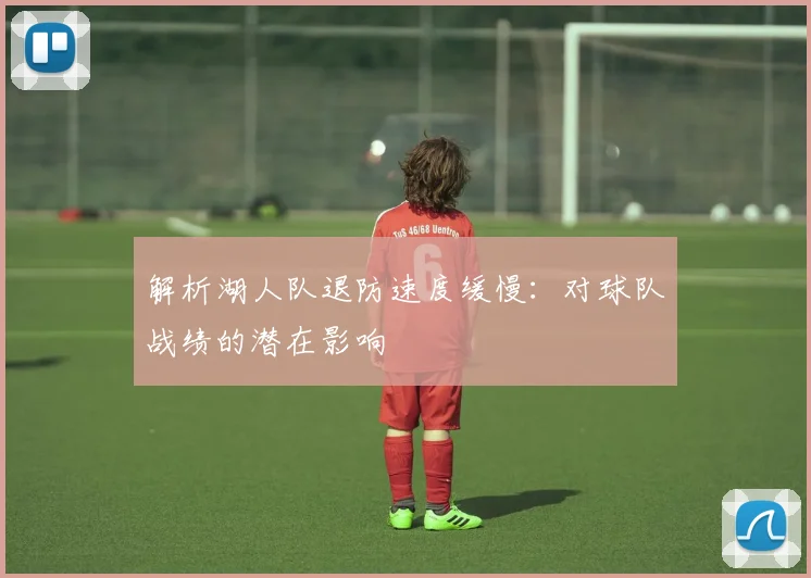 解析湖人队退防速度缓慢:对球队战绩的潜在影响