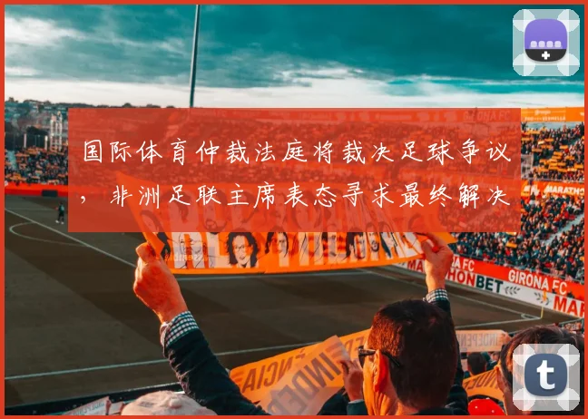 国际体育仲裁法庭将裁决足球争议,非洲足联主席表态寻求最终解决方案